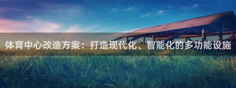 中欧优质企业混合A016311：体育中心改造方案：打造现代化、智能化的多功能设施